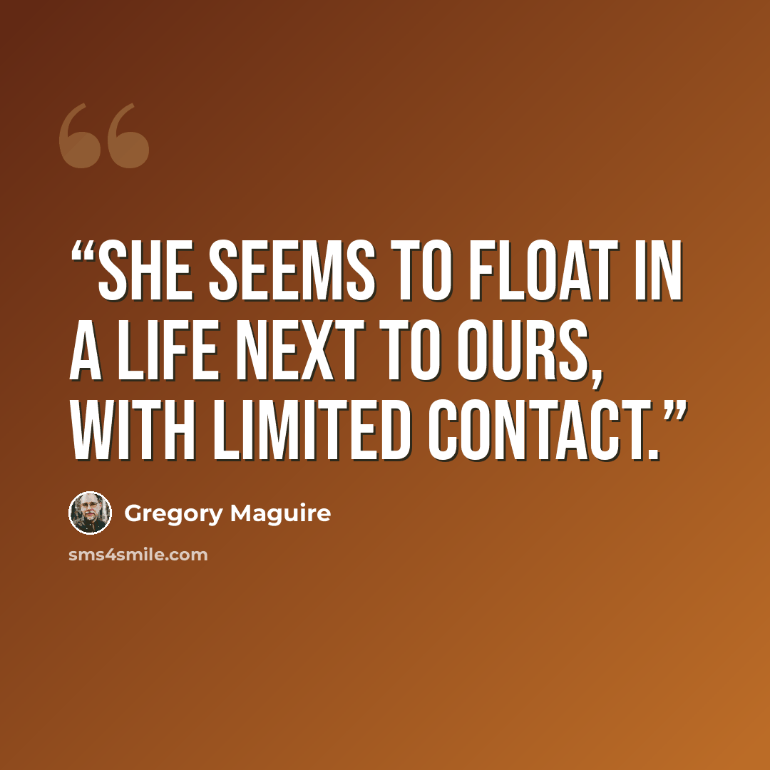 “She seems to float in a life next to ours, with limited contact.” quote by Gregory Maguire