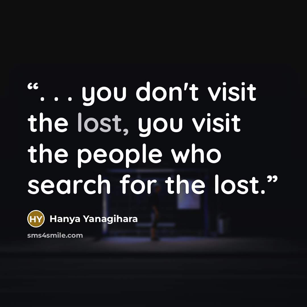 “. . . you don't visit the lost, you visit the people who search for the lost.” quote by Hanya Yanagihara