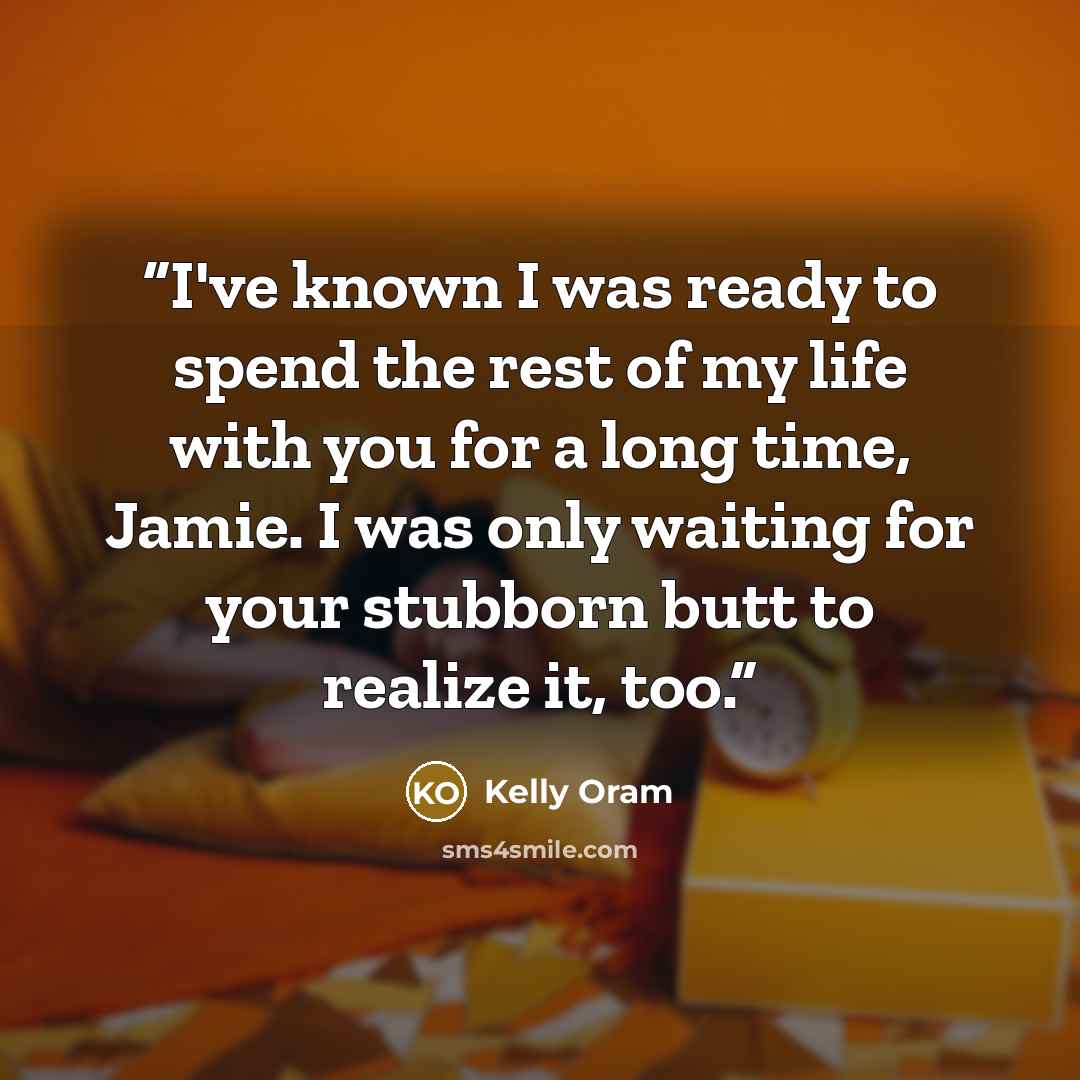 “I've known I was ready to spend the rest of my life with you for a long time, Jamie. I was only waiting for your stubborn butt to realize it, too.” quote by Kelly Oram