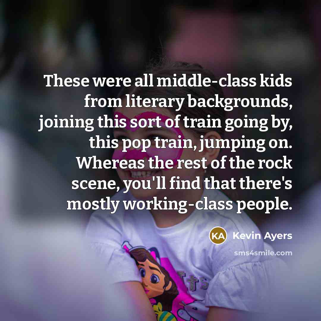 “These were all middle-class kids from literary backgrounds, joining this sort of train going by, this pop train, jumping on. Whereas the rest of the rock scene, you'll find that there's mostly working-class people.” quote by Kevin Ayers