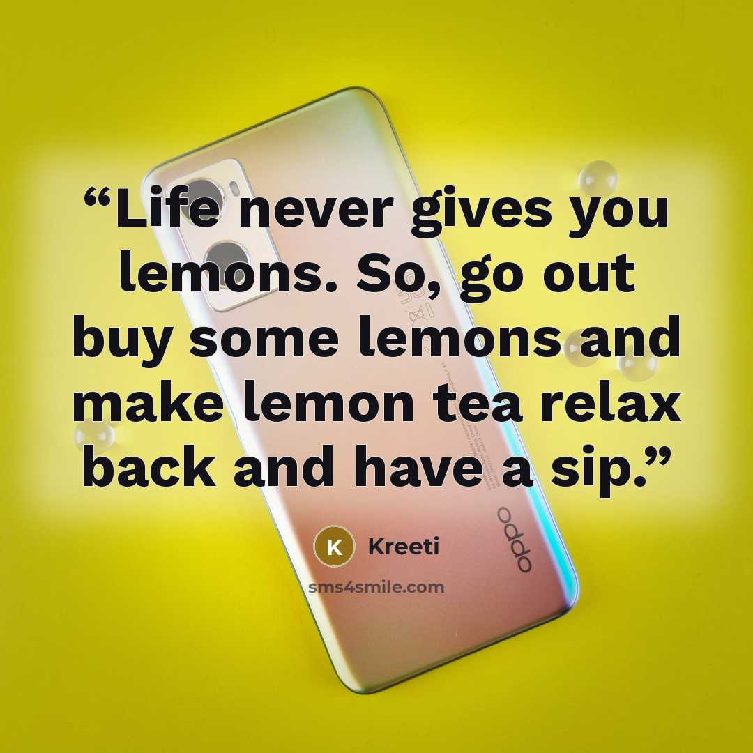 “Life never gives you lemons. So, go out buy some lemons and make lemon tea relax back and have a sip.” quote by Kreeti