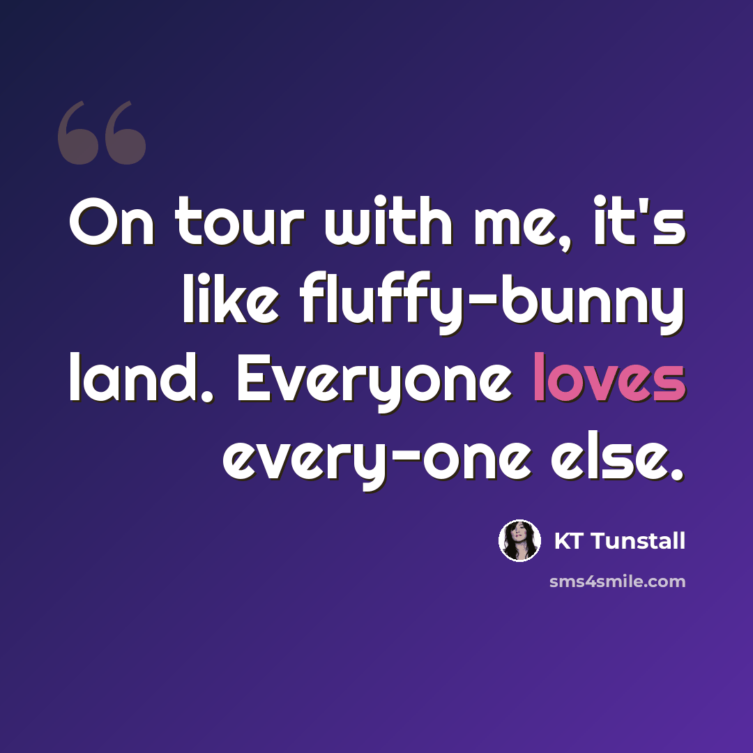 “On tour with me, it's like fluffy-bunny land. Everyone loves every-one else.” quote by KT Tunstall
