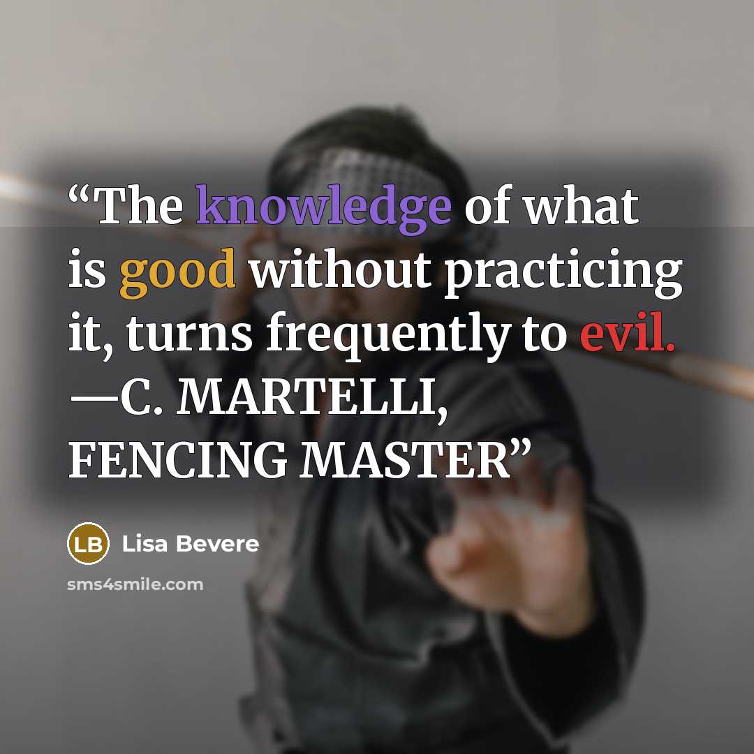 “The knowledge of what is good without practicing it, turns frequently to evil. —C. MARTELLI, FENCING MASTER” quote by Lisa Bevere
