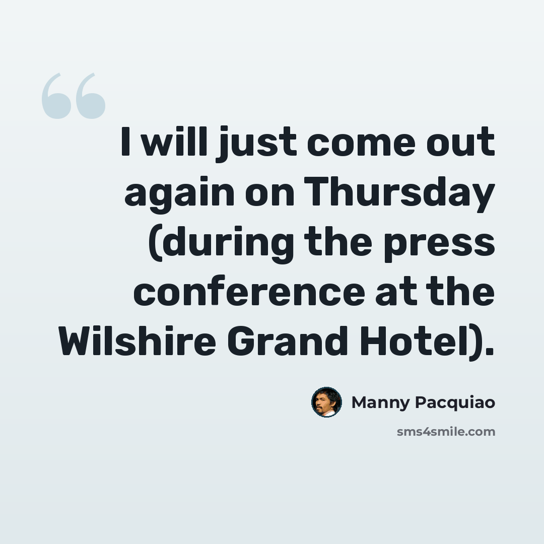 “I will just come out again on Thursday (during the press conference at the Wilshire Grand Hotel).” quote by Manny Pacquiao