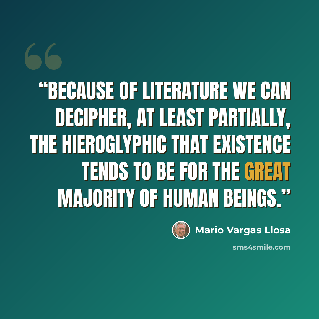 “Because of literature we can decipher, at least partially, the hieroglyphic that existence tends to be for the great majority of human beings.” quote by Mario Vargas Llosa