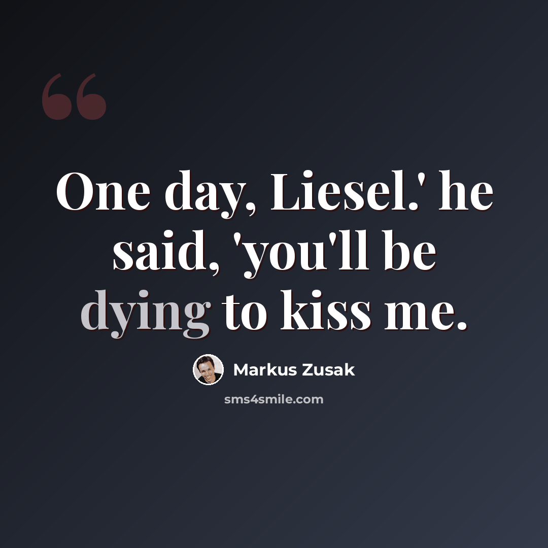“One day, Liesel.' he said, 'you'll be dying to kiss me.” quote by Markus Zusak