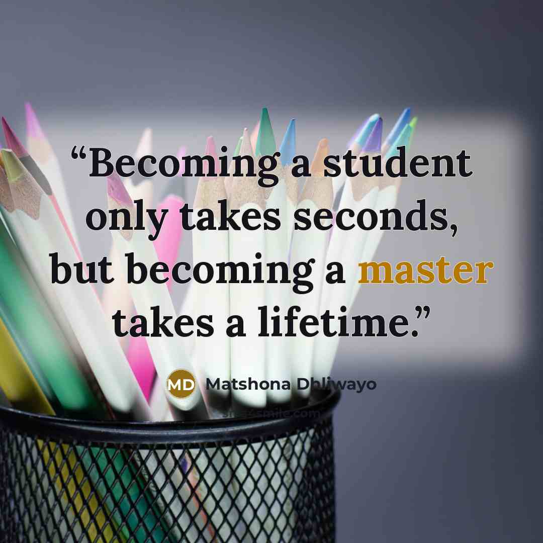 “Becoming a student only takes seconds, but becoming a master takes a lifetime.” quote by Matshona Dhliwayo