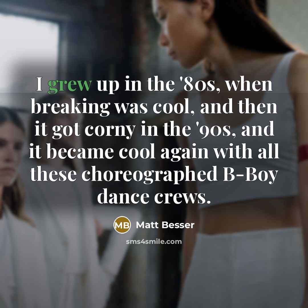 “I grew up in the '80s, when breaking was cool, and then it got corny in the '90s, and it became cool again with all these choreographed B-Boy dance crews.” quote by Matt Besser