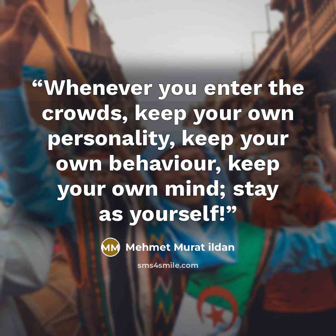 “Whenever you enter the crowds, keep your own personality, keep your own behaviour, keep your own mind; stay as yourself!” quote by Mehmet Murat ildan
