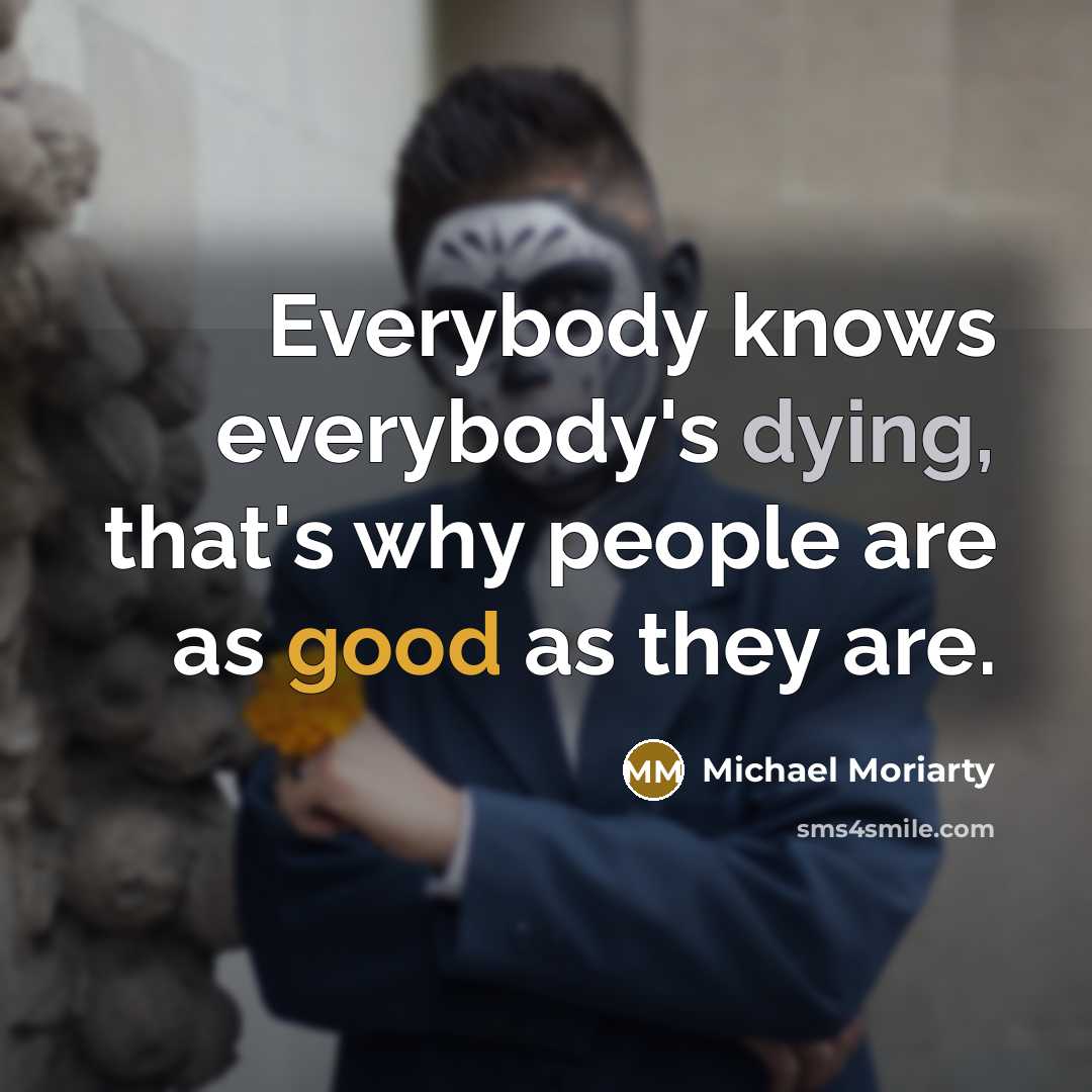 “Everybody knows everybody's dying, that's why people are as good as they are.” quote by Michael Moriarty