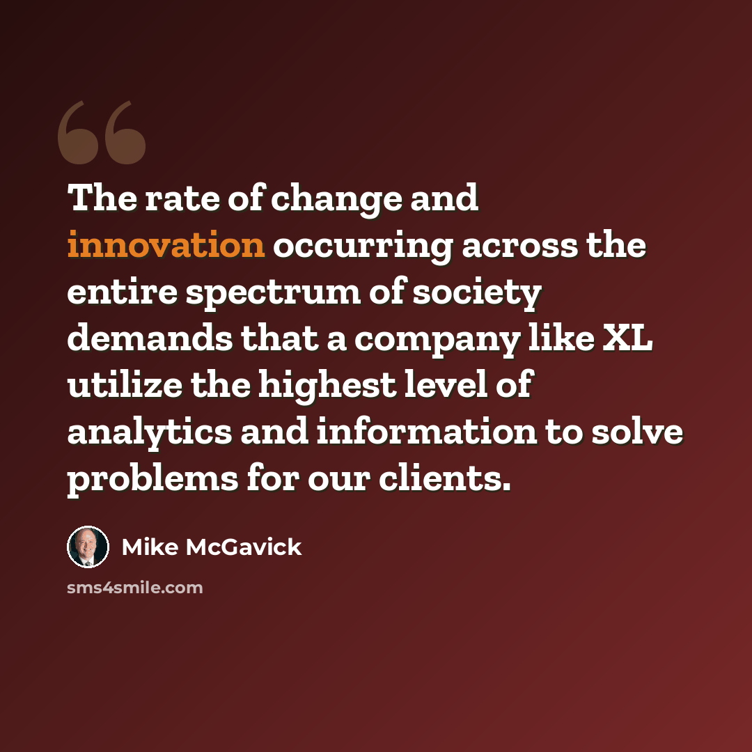 “The rate of change and innovation occurring across the entire spectrum of society demands that a company like XL utilize the highest level of analytics and information to solve problems for our clients.” quote by Mike McGavick