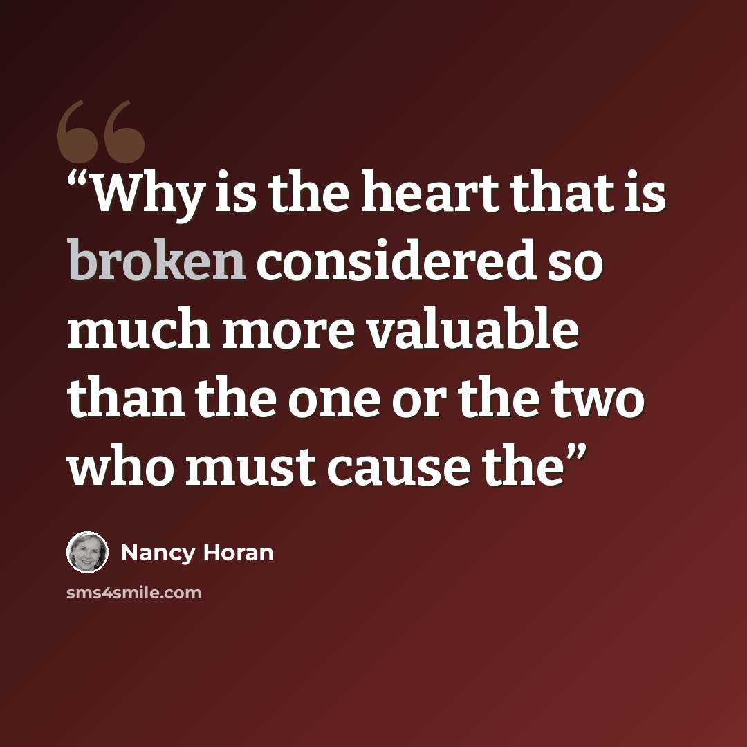 “Why is the heart that is broken considered so much more valuable than the one or the two who must cause the” quote by Nancy Horan