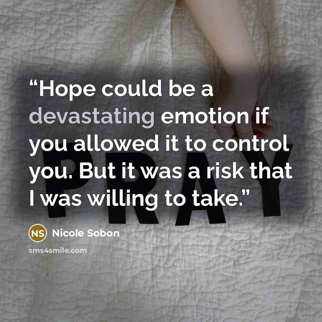 “Hope could be a devastating emotion if you allowed it to control you. But it was a risk that I was willing to take.” quote by Nicole Sobon