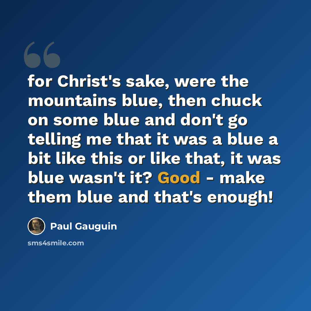 “for Christ's sake, were the mountains blue, then chuck on some blue and don't go telling me that it was a blue a bit like this or like that, it was blue wasn't it? Good - make them blue and that's enough!” quote by Paul Gauguin
