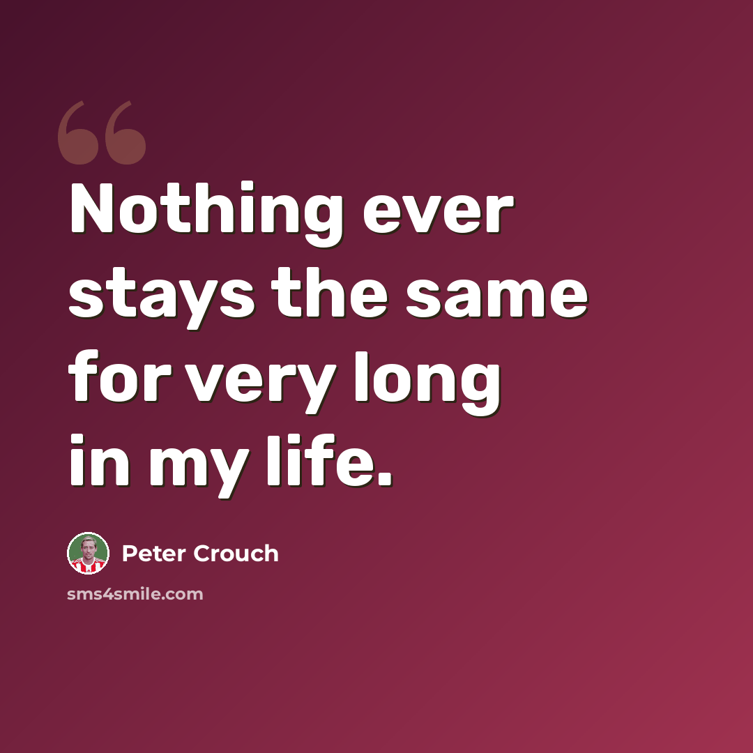 “Nothing ever stays the same for very long in my life.” quote by Peter Crouch