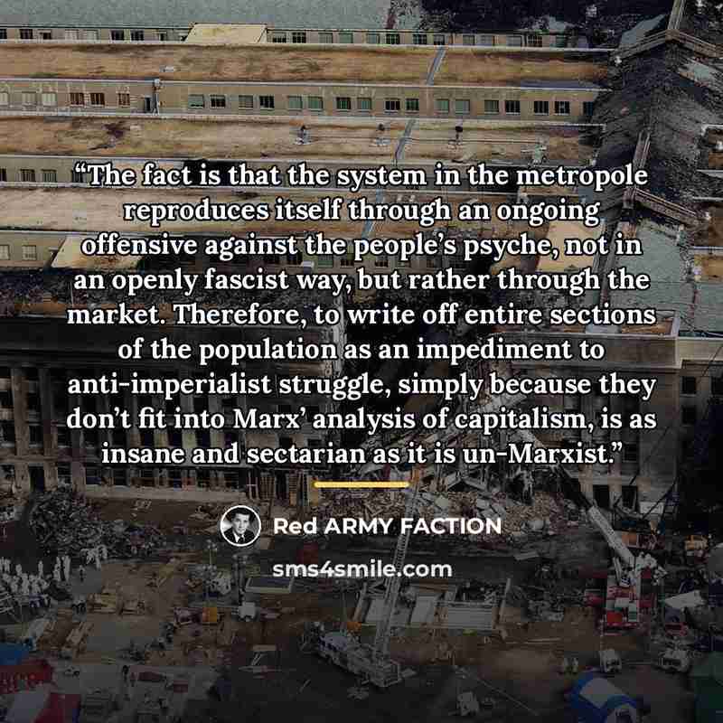 “The fact is that the system in the metropole reproduces itself through an ongoing offensive against the people’s psyche, not in an openly fascist way, but rather through the market. Therefore, to write off entire sections of the population as an impediment to anti-imperialist struggle, simply…” quote by Red Army Faction