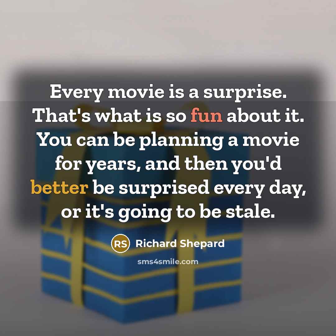 “Every movie is a surprise. That's what is so fun about it. You can be planning a movie for years, and then you'd better be surprised every day, or it's going to be stale.” quote by Richard Shepard