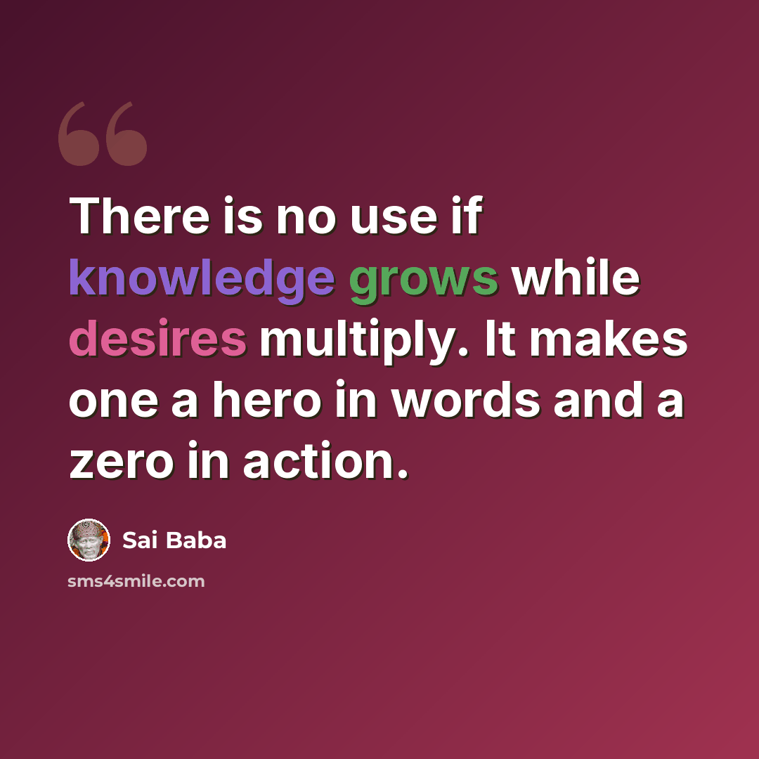 “There is no use if knowledge grows while desires multiply. It makes one a hero in words and a zero in action.” quote by Sai Baba