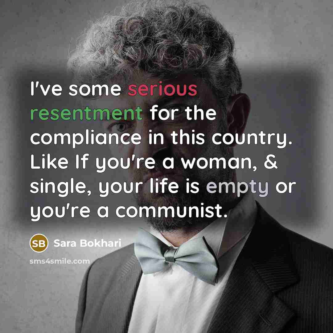 “I've some serious resentment for the compliance in this country. Like If you're a woman, & single, your life is empty or you're a communist.” quote by Sara Bokhari