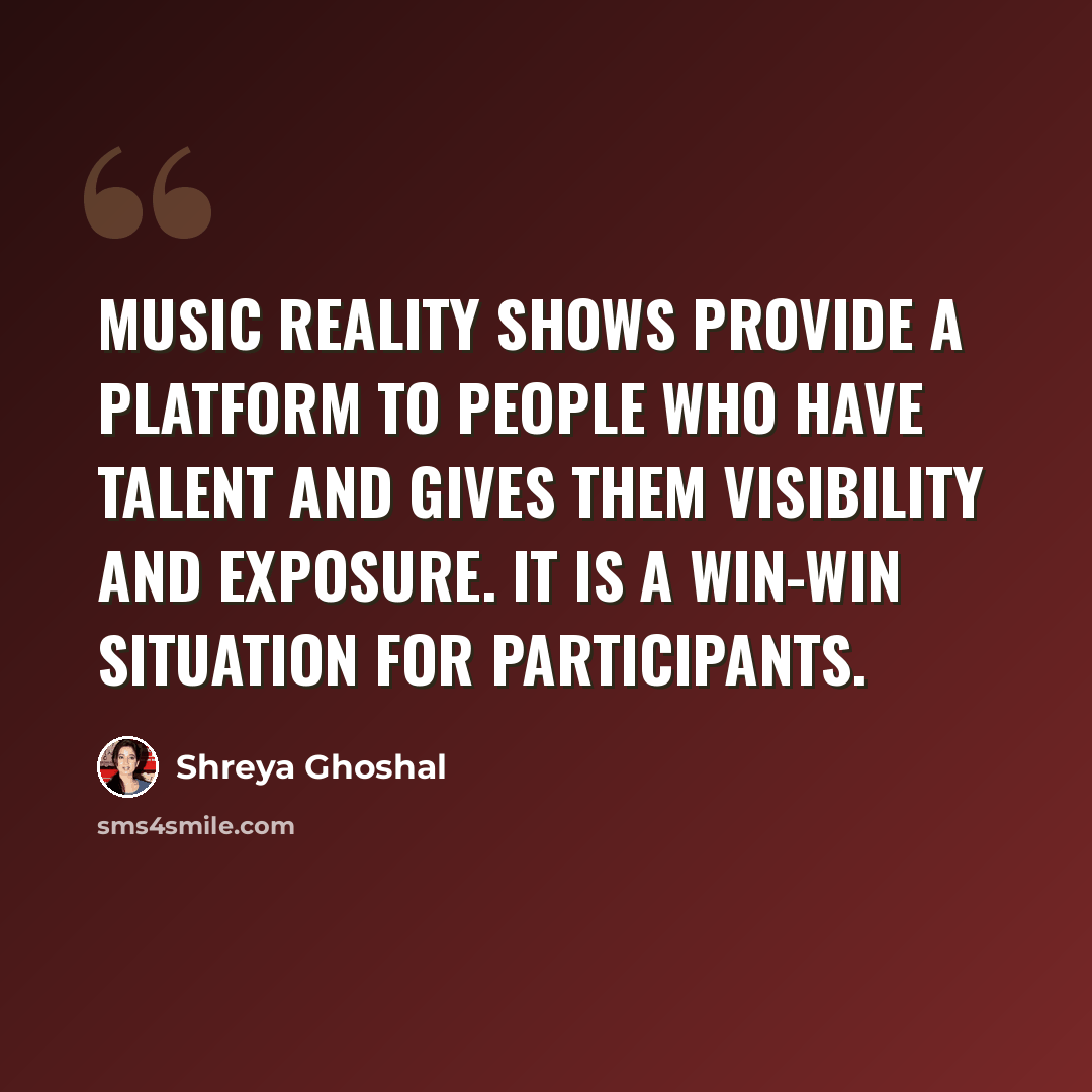 “Music reality shows provide a platform to people who have talent and gives them visibility and exposure. It is a win-win situation for participants.” quote by Shreya Ghoshal