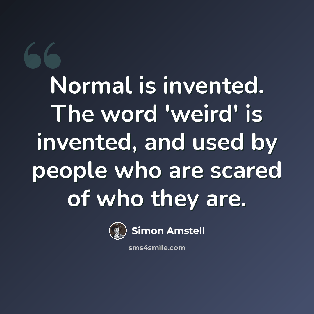 “Normal is invented. The word 'weird' is invented, and used by people who are scared of who they are.” quote by Simon Amstell