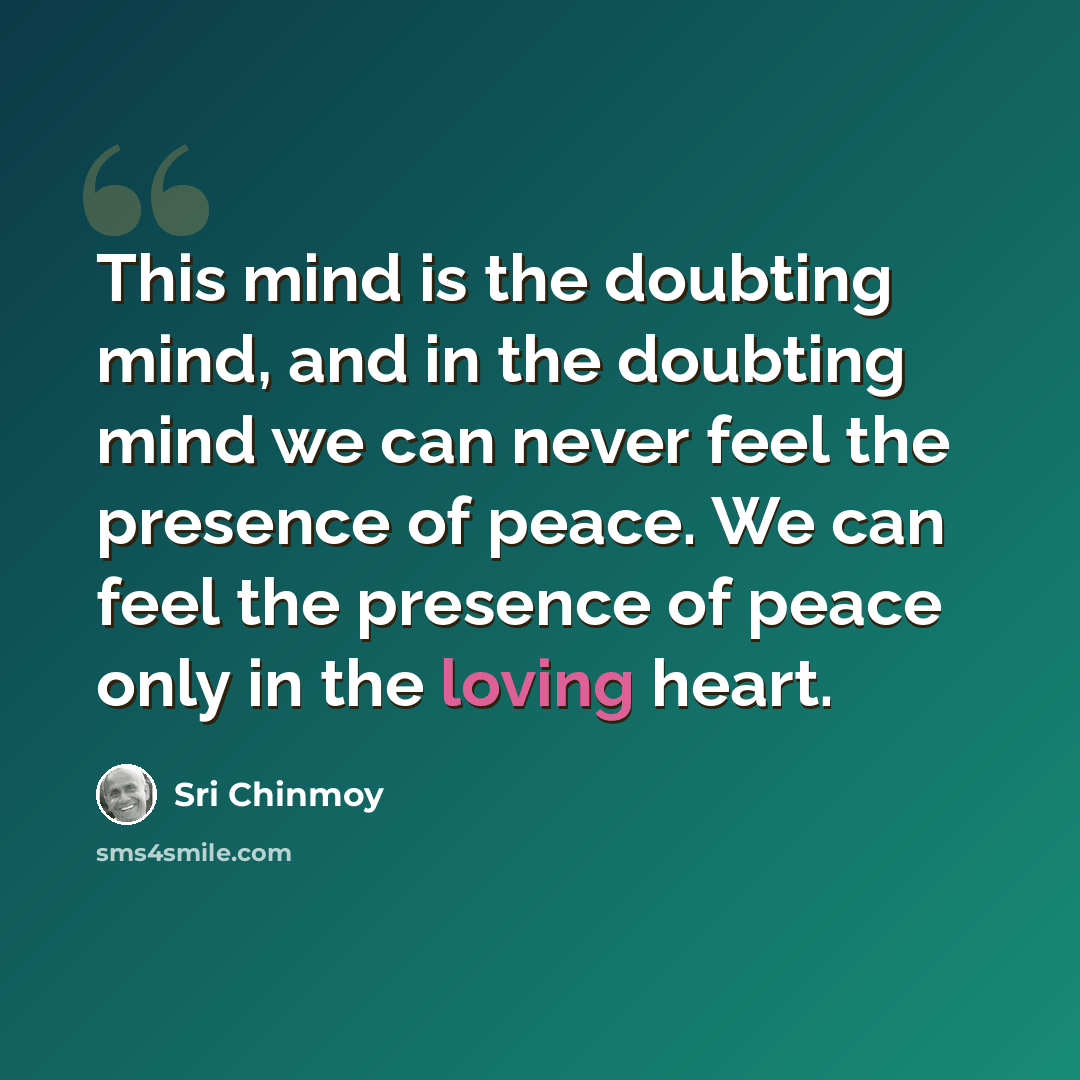 “This mind is the doubting mind, and in the doubting mind we can never feel the presence of peace. We can feel the presence of peace only in the loving heart.” quote by Sri Chinmoy