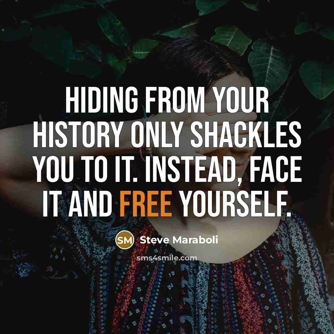 “Hiding from your history only shackles you to it. Instead, face it and free yourself.” quote by Steve Maraboli