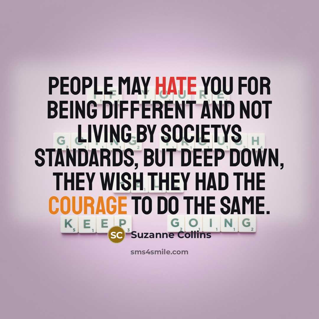 “People may hate you for being different and not living by societys standards, but deep down, they wish they had the courage to do the same.” quote by Suzanne Collins