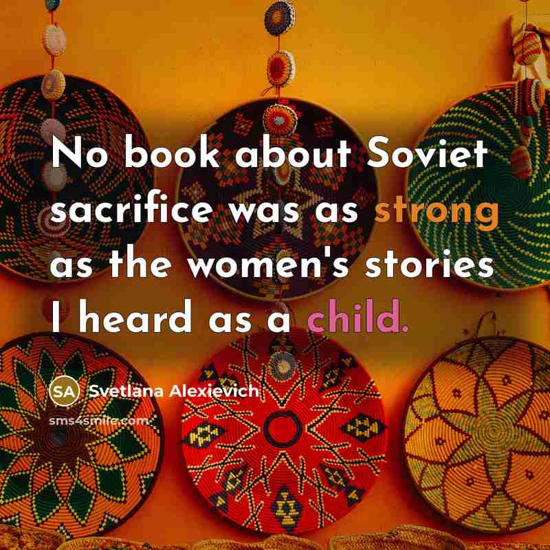 “No book about Soviet sacrifice was as strong as the women's stories I heard as a child.” quote by Svetlana Alexievich