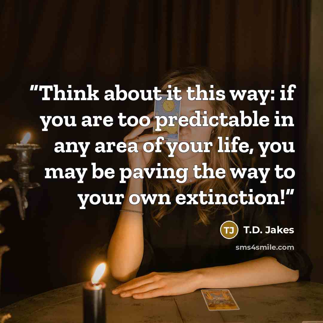 “Think about it this way: if you are too predictable in any area of your life, you may be paving the way to your own extinction!” quote by T.D. Jakes
