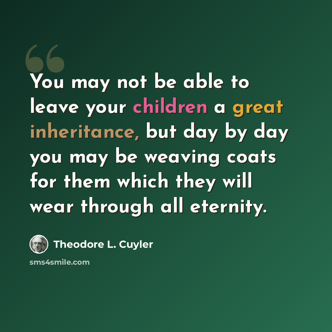“You may not be able to leave your children a great inheritance, but day by day you may be weaving coats for them which they will wear through all eternity.” quote by Theodore L. Cuyler