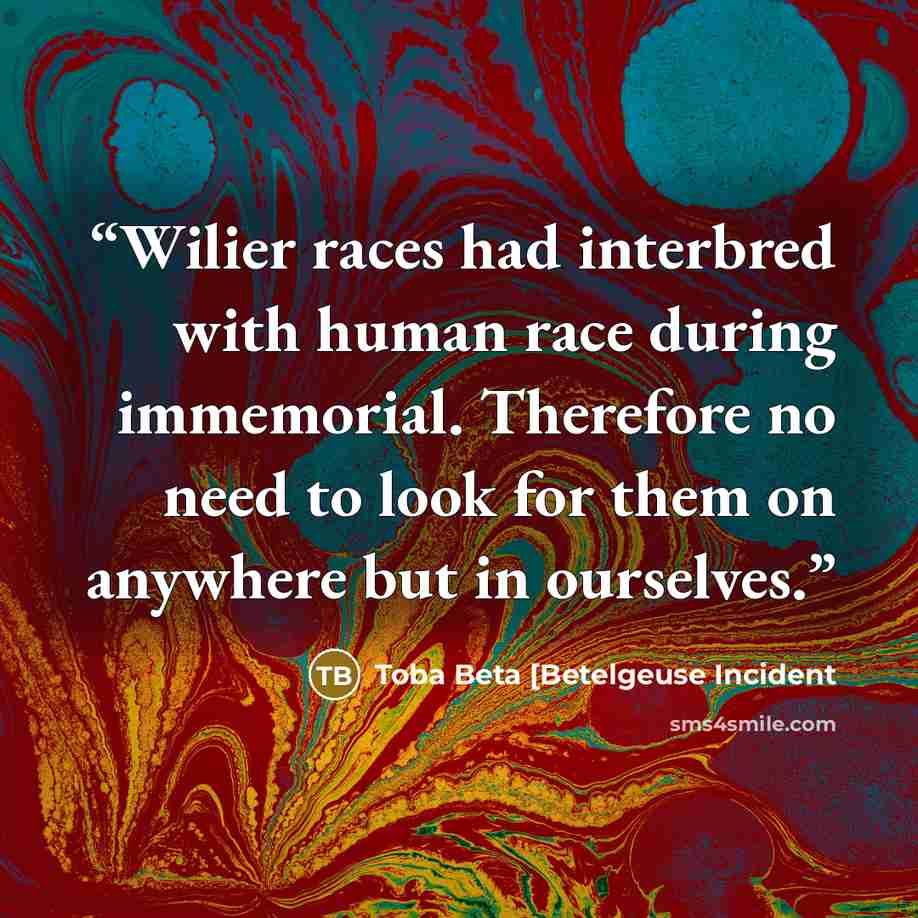 “Wilier races had interbred with human race during immemorial. Therefore no need to look for them on anywhere but in ourselves.” quote by Toba Beta [Betelgeuse Incident