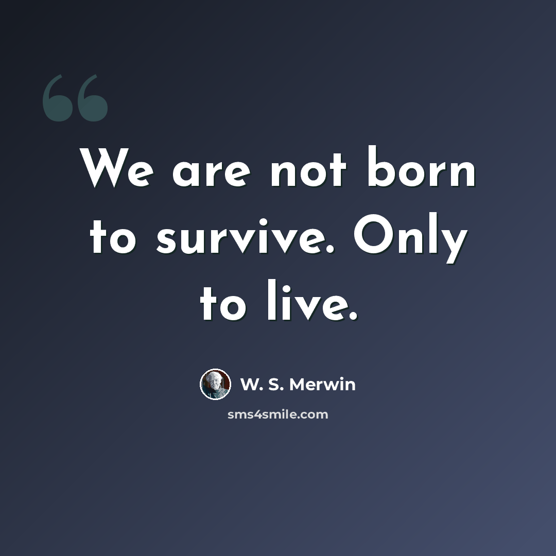 “We are not born to survive. Only to live.” quote by W. S. Merwin