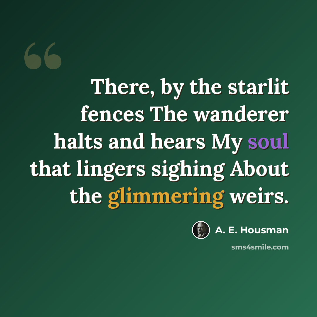 “There, by the starlit fences The wanderer halts and hears My soul that lingers sighing About the glimmering weirs.” quote by A. E. Housman