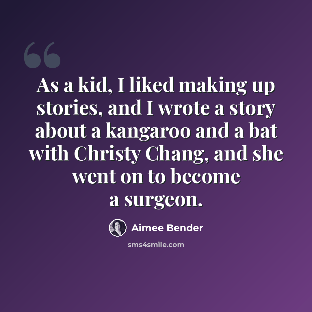 “As a kid, I liked making up stories, and I wrote a story about a kangaroo and a bat with Christy Chang, and she went on to become a surgeon.” quote by Aimee Bender