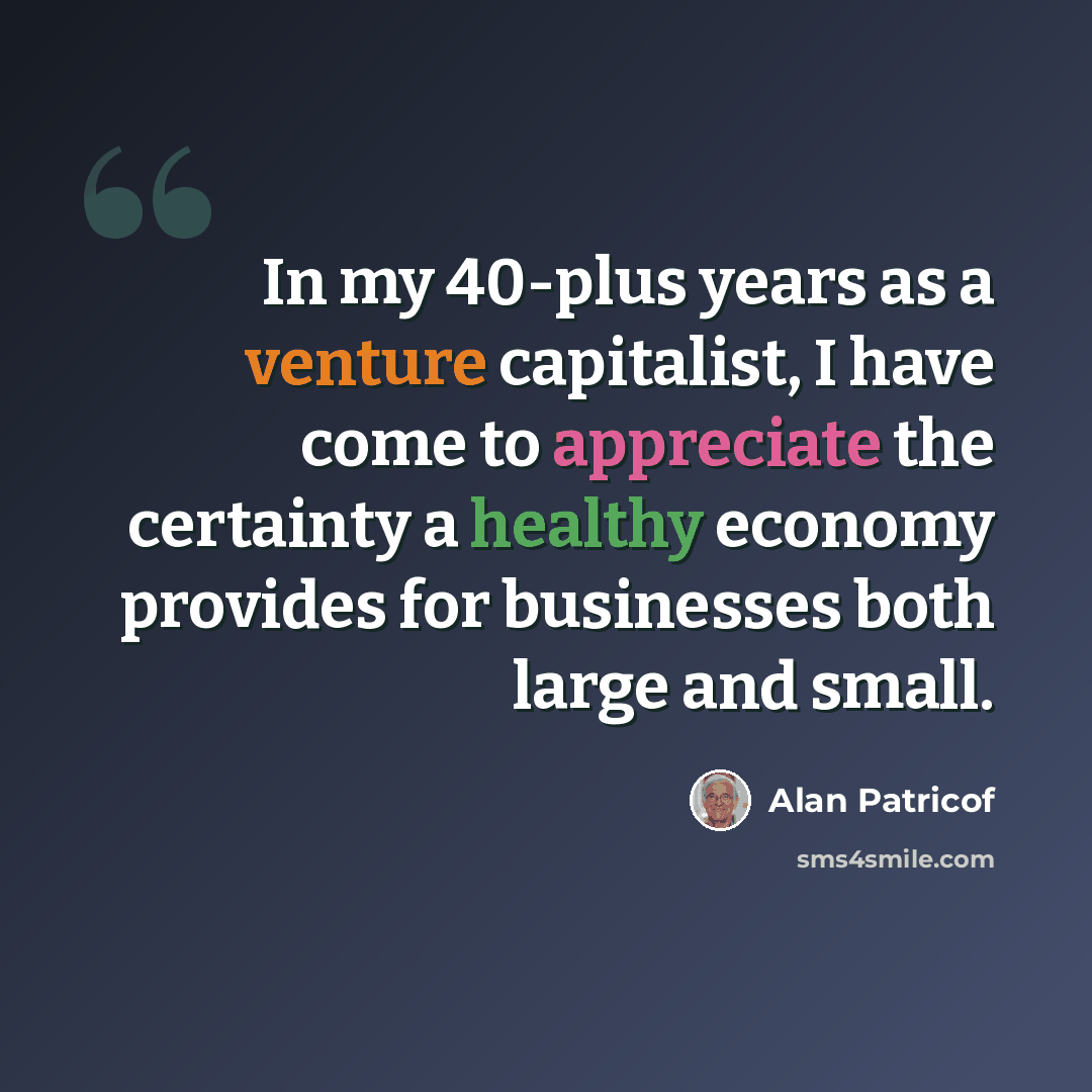 “In my 40-plus years as a venture capitalist, I have come to appreciate the certainty a healthy economy provides for businesses both large and small.” quote by Alan Patricof