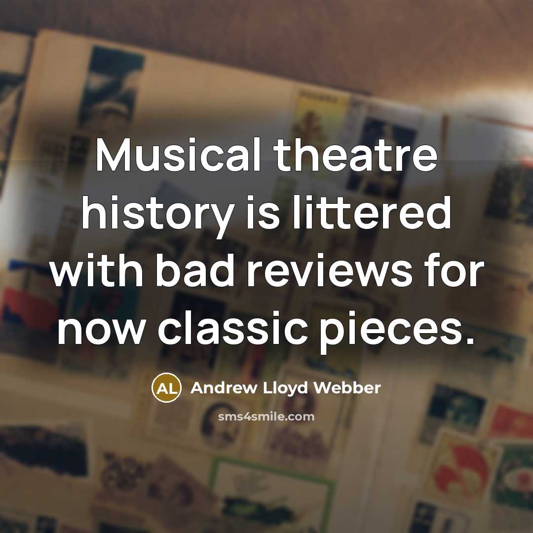 “Musical theatre history is littered with bad reviews for now classic pieces.” quote by Andrew Lloyd Webber