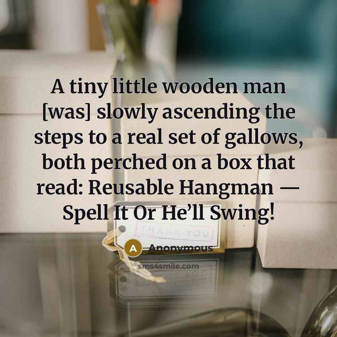 “A tiny little wooden man [was] slowly ascending the steps to a real set of gallows, both perched on a box that read: Reusable Hangman — Spell It Or He’ll Swing!” quote by Anonymous