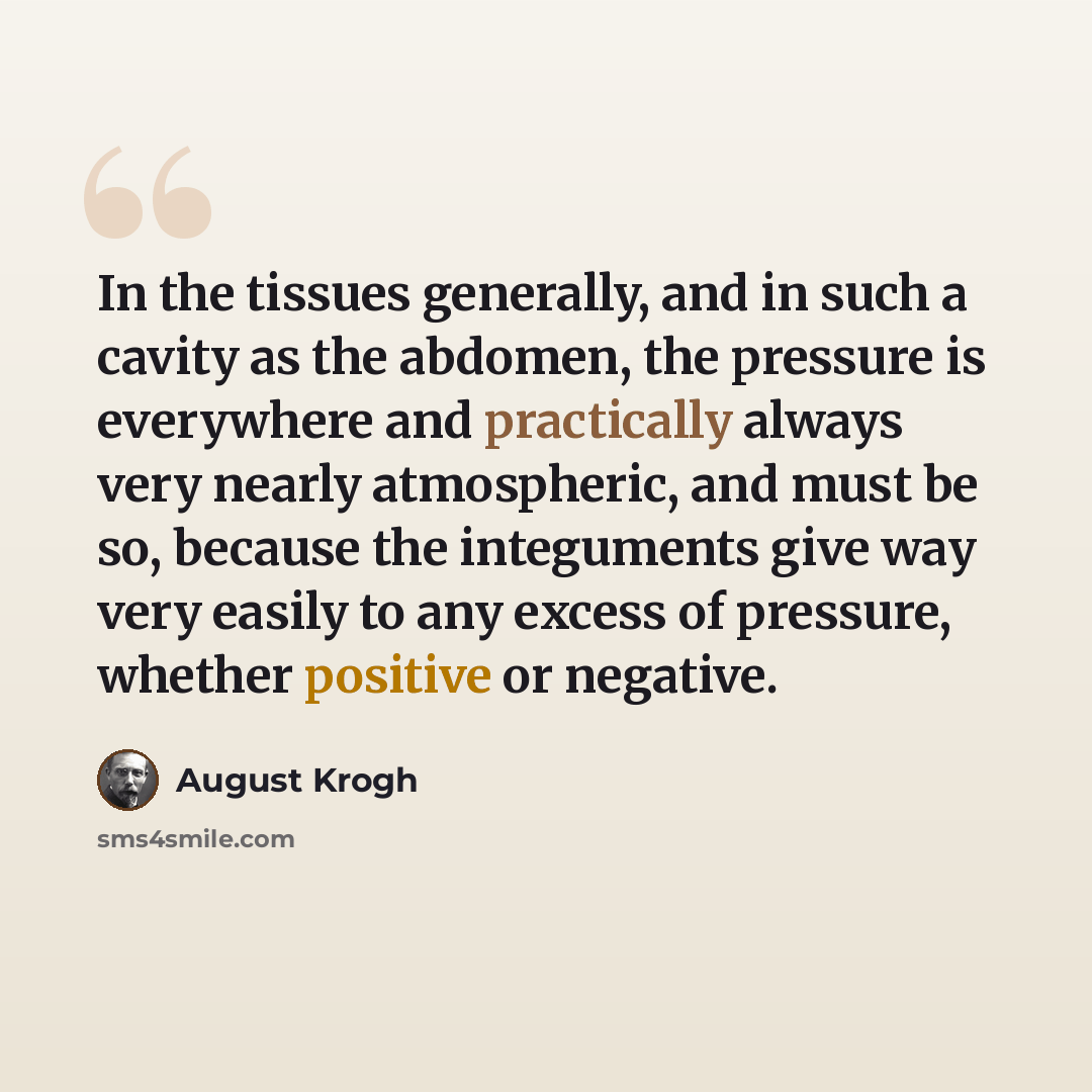 “In the tissues generally, and in such a cavity as the abdomen, the pressure is everywhere and practically always very nearly atmospheric, and must be so, because the integuments give way very easily to any excess of pressure, whether positive or negative.” quote by August Krogh