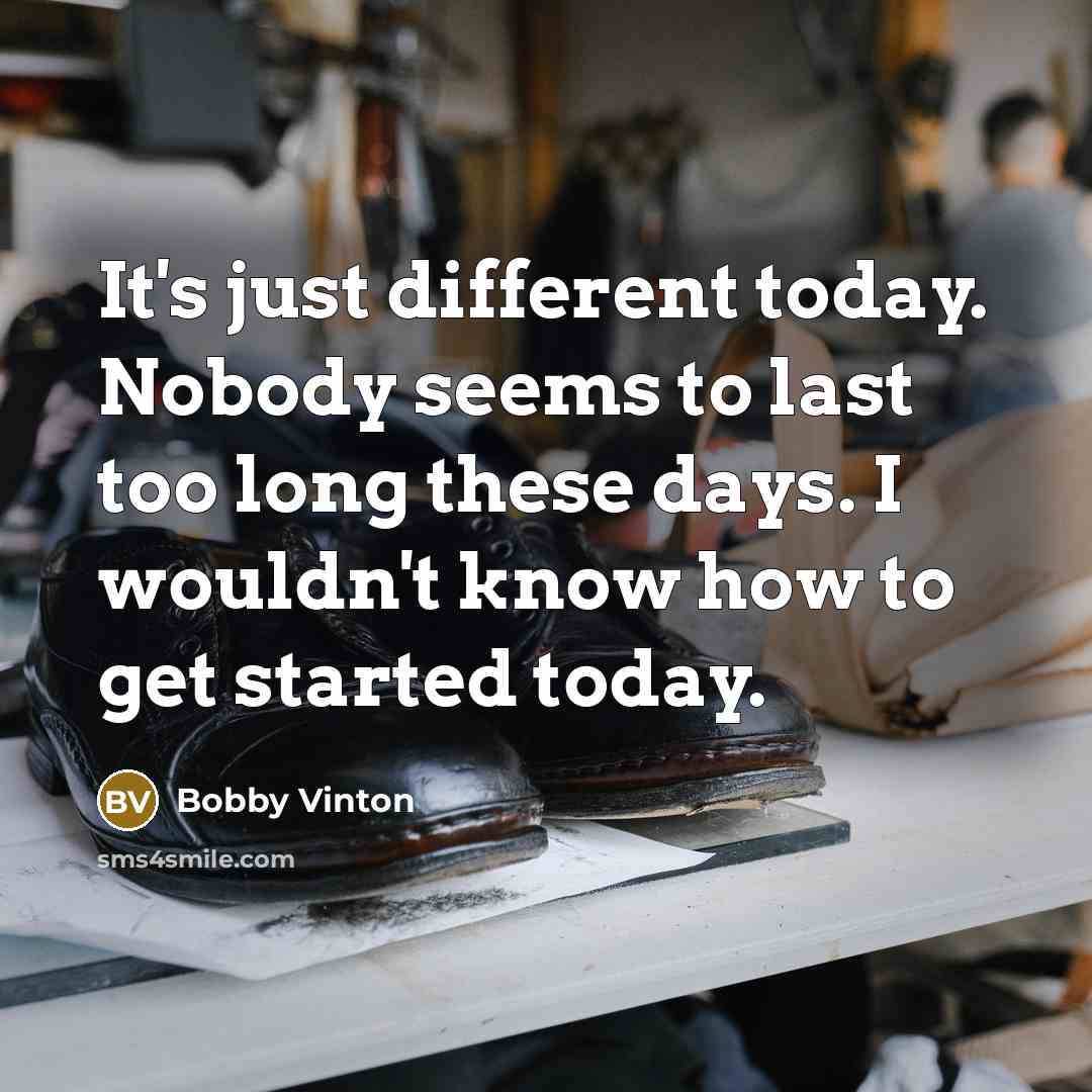 “It's just different today. Nobody seems to last too long these days. I wouldn't know how to get started today.” quote by Bobby Vinton