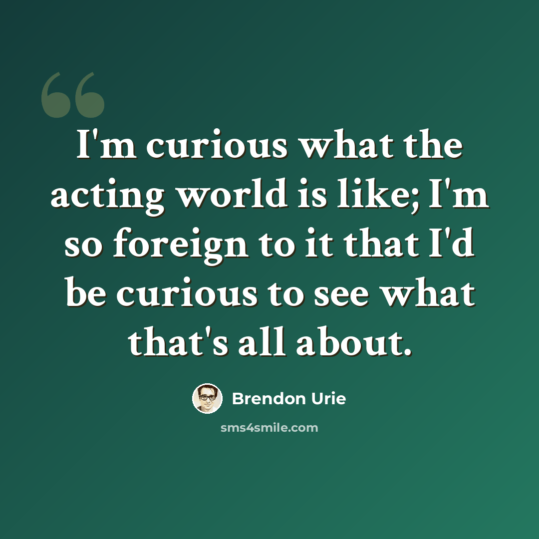 “I'm curious what the acting world is like; I'm so foreign to it that I'd be curious to see what that's all about.” quote by Brendon Urie
