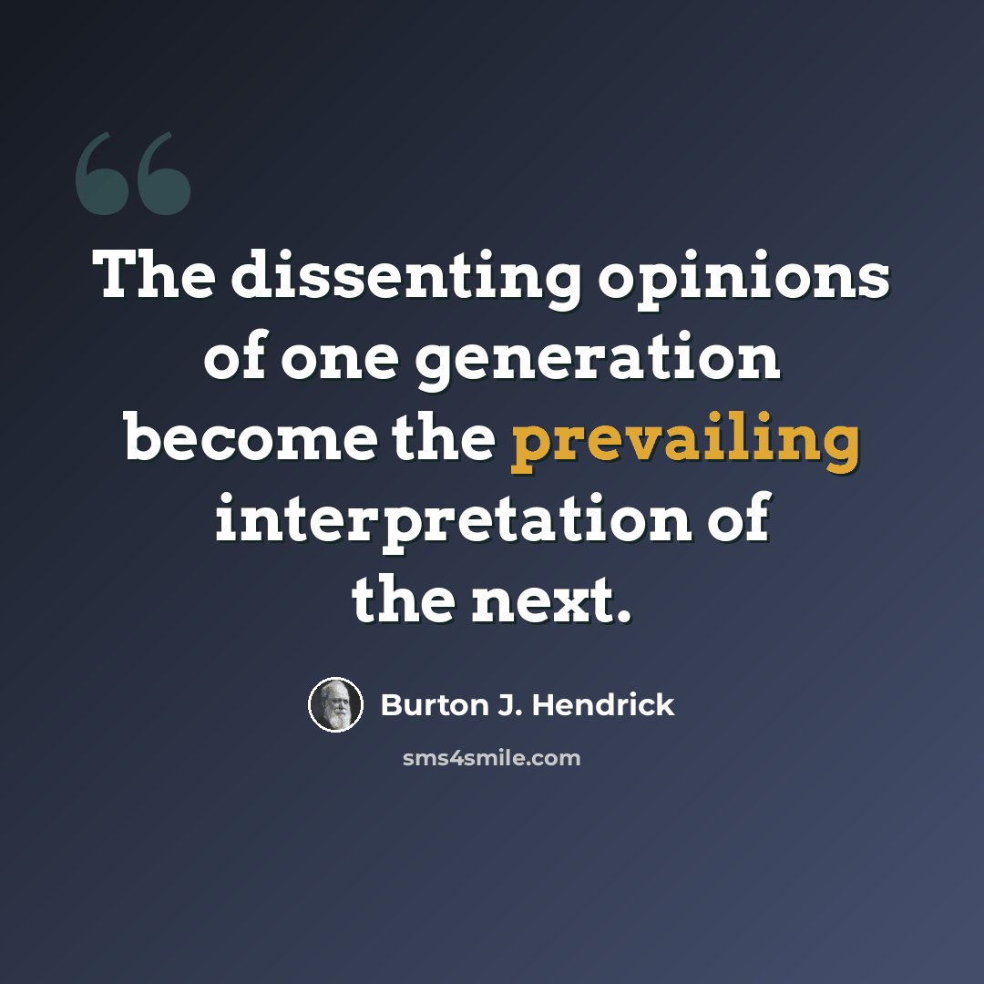 “The dissenting opinions of one generation become the prevailing interpretation of the next.” quote by Burton J. Hendrick