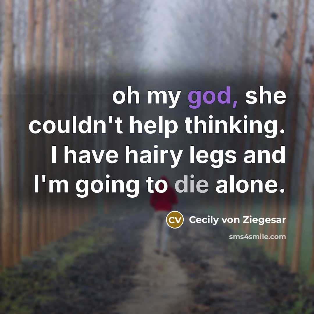 “oh my god, she couldn't help thinking. I have hairy legs and I'm going to die alone.” quote by Cecily von Ziegesar