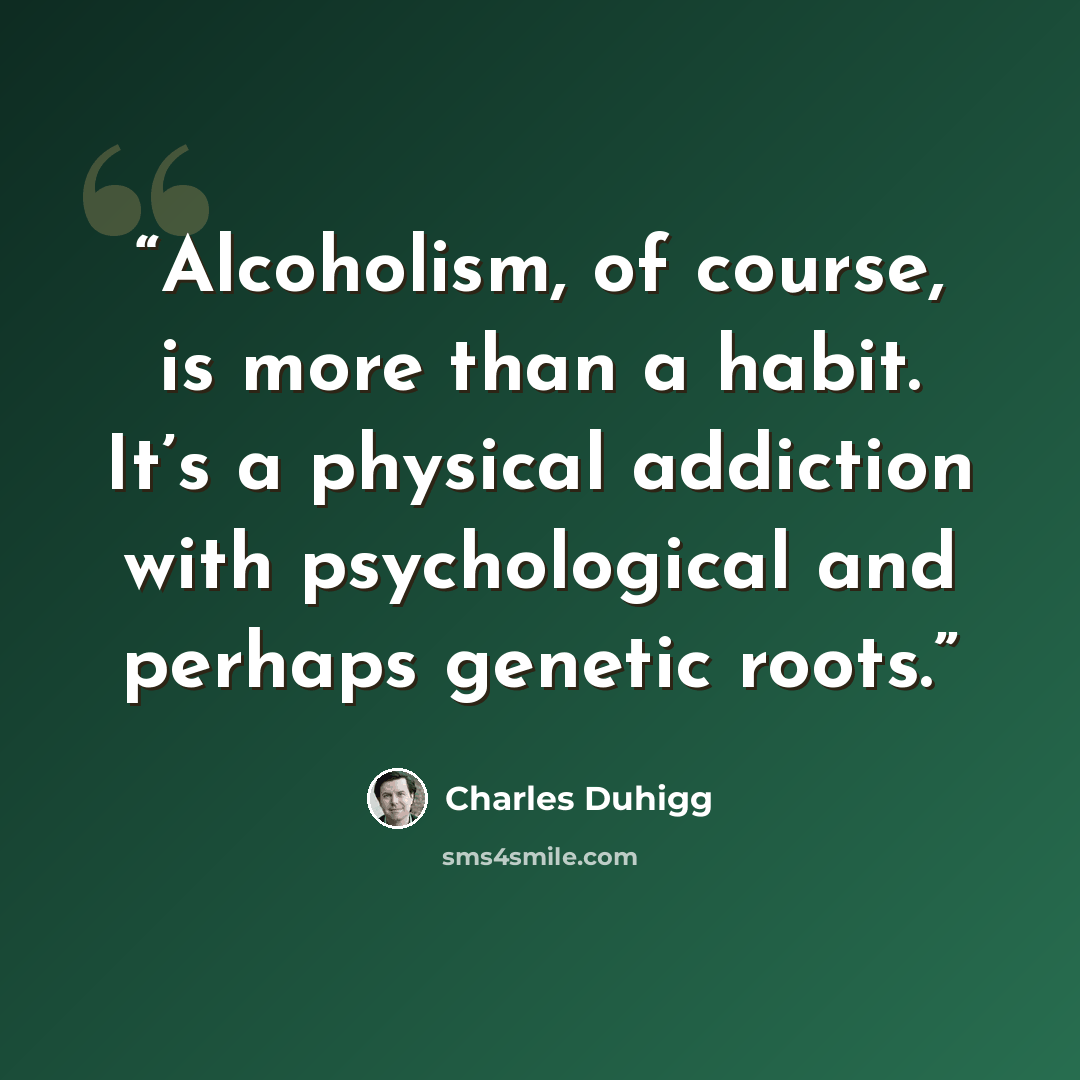“Alcoholism, of course, is more than a habit. It’s a physical addiction with psychological and perhaps genetic roots.” quote by Charles Duhigg