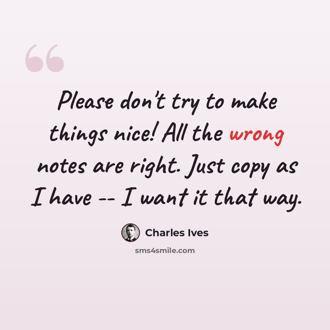 “Please don't try to make things nice! All the wrong notes are right. Just copy as I have -- I want it that way.” quote by Charles Ives