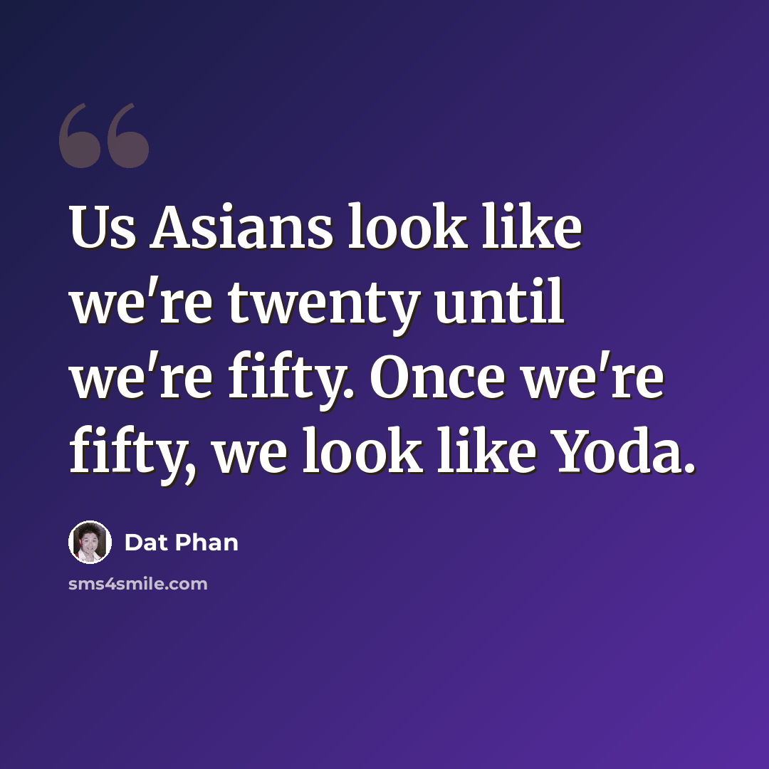 “Us Asians look like we're twenty until we're fifty. Once we're fifty, we look like Yoda.” quote by Dat Phan