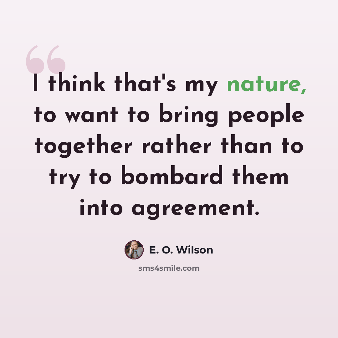 “I think that's my nature, to want to bring people together rather than to try to bombard them into agreement.” quote by E. O. Wilson