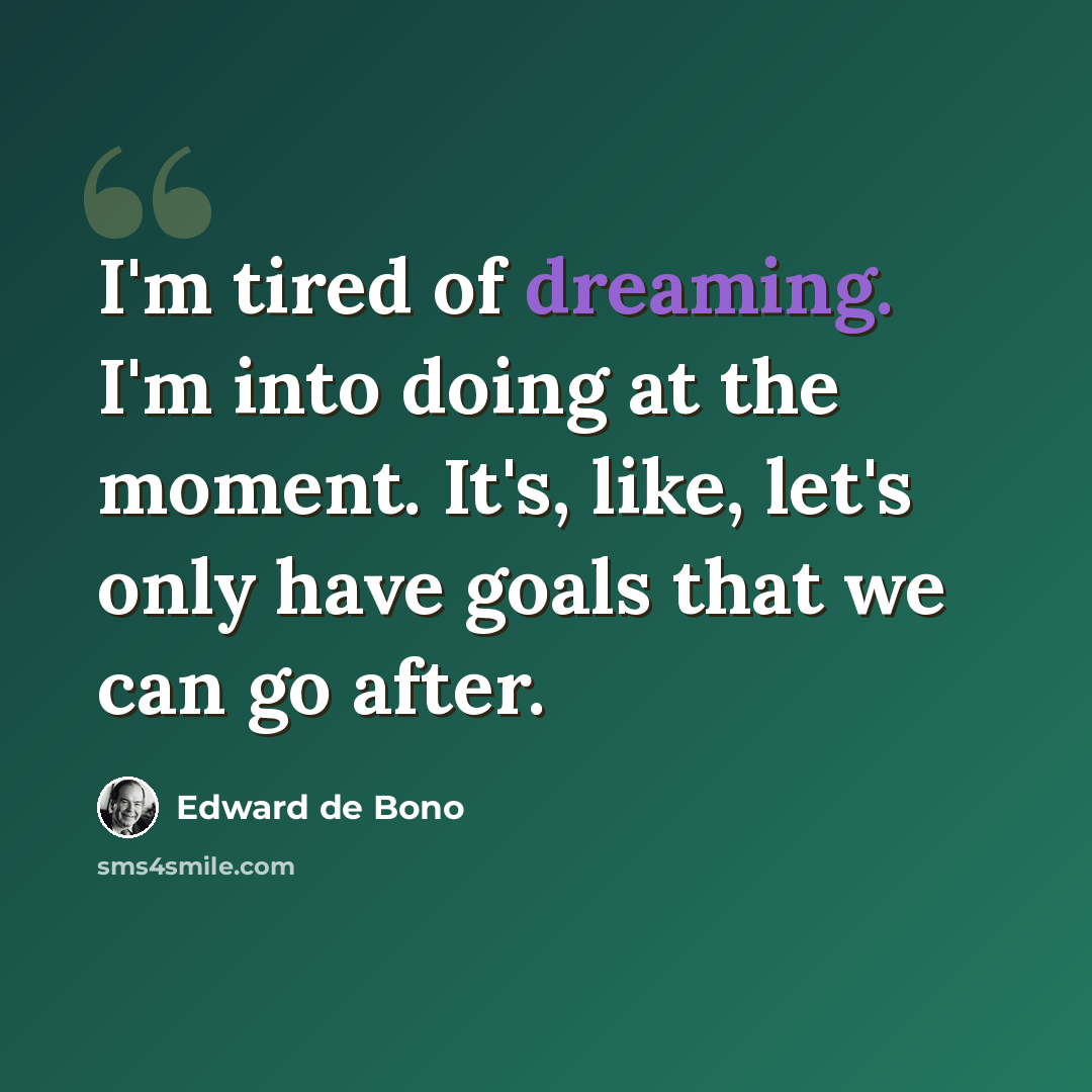 “I'm tired of dreaming. I'm into doing at the moment. It's, like, let's only have goals that we can go after.” quote by Edward de Bono