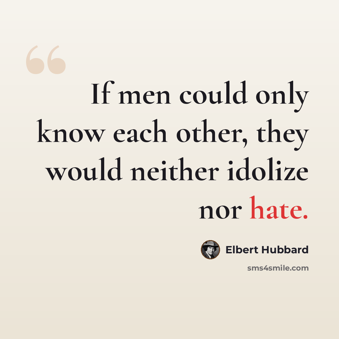 “If men could only know each other, they would neither idolize nor hate.” quote by Elbert Hubbard