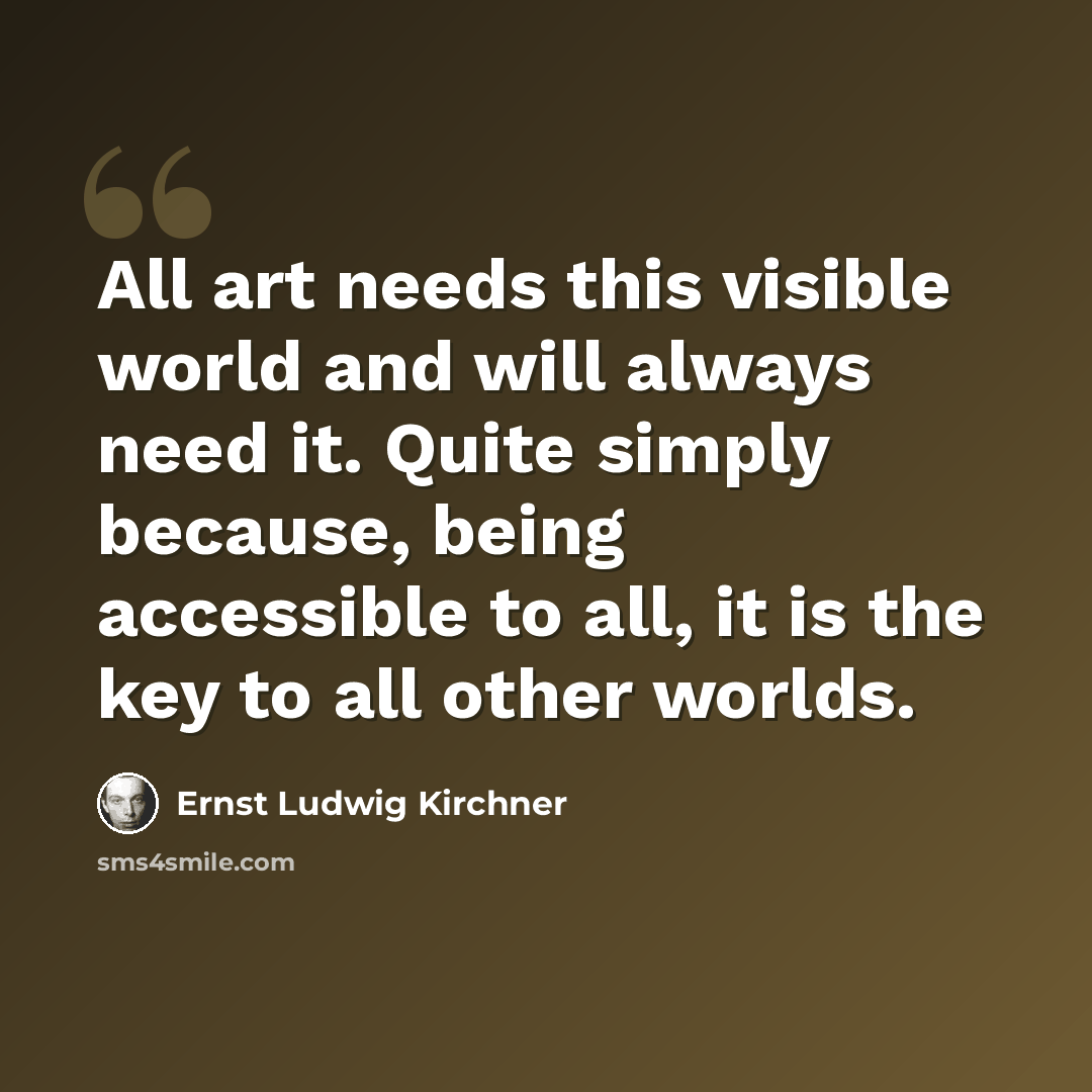“All art needs this visible world and will always need it. Quite simply because, being accessible to all, it is the key to all other worlds.” quote by Ernst Ludwig Kirchner